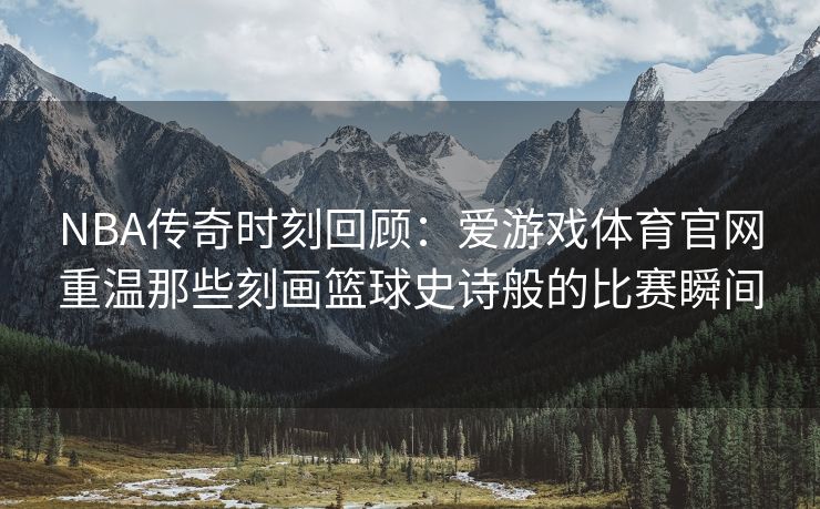NBA传奇时刻回顾：爱游戏体育官网重温那些刻画篮球史诗般的比赛瞬间