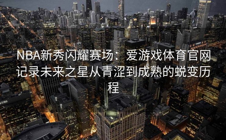 NBA新秀闪耀赛场：爱游戏体育官网记录未来之星从青涩到成熟的蜕变历程