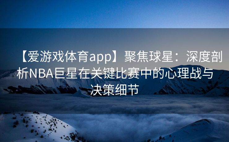 【爱游戏体育app】聚焦球星：深度剖析NBA巨星在关键比赛中的心理战与决策细节