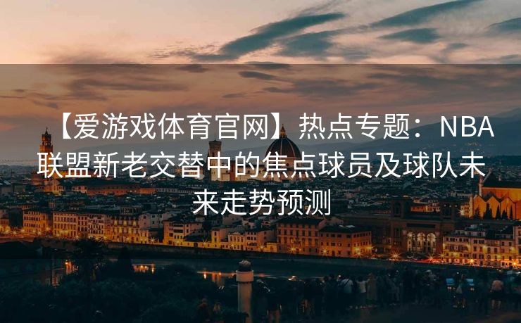 【爱游戏体育官网】热点专题:NBA联盟新老交替中的焦点球员及球队未来走势预测 【爱游戏体育官网】热点专题:NBA联盟新老交替中的焦点球员及球队未来走势预测