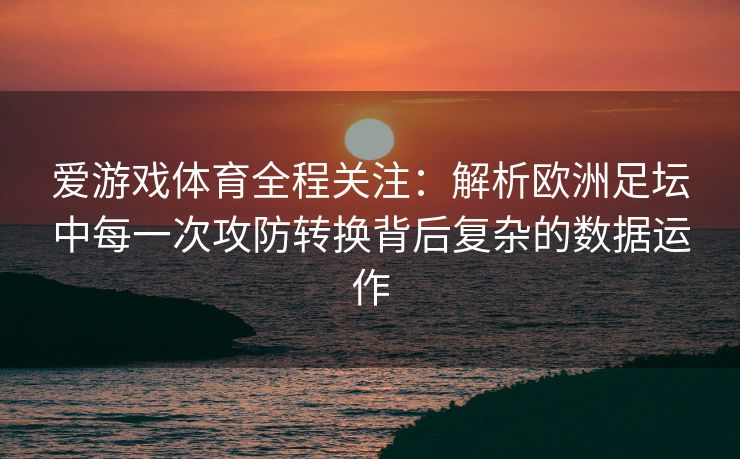 爱游戏体育全程关注：解析欧洲足坛中每一次攻防转换背后复杂的数据运作