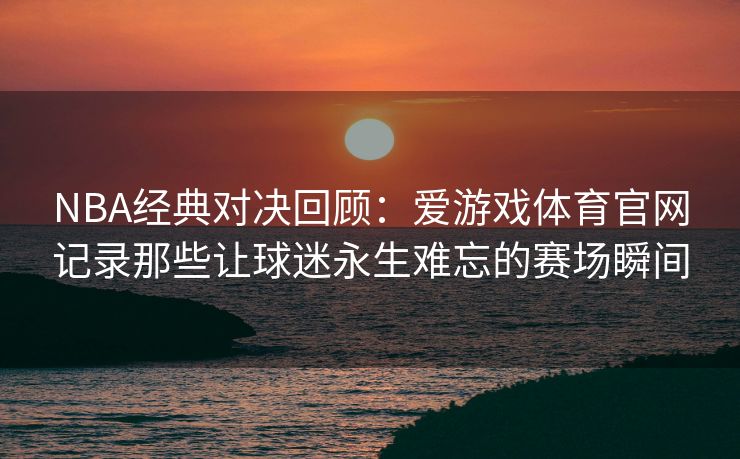 NBA经典对决回顾：爱游戏体育官网记录那些让球迷永生难忘的赛场瞬间
