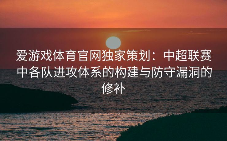 爱游戏体育官网独家策划：中超联赛中各队进攻体系的构建与防守漏洞的修补