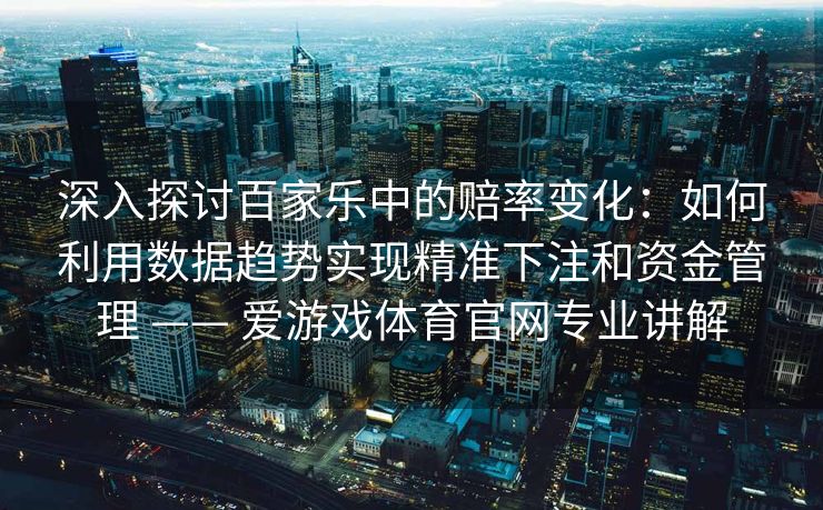 深入探讨百家乐中的赔率变化：如何利用数据趋势实现精准下注和资金管理 —— 爱游戏体育官网专业讲解