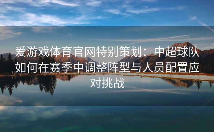 爱游戏体育官网特别策划：中超球队如何在赛季中调整阵型与人员配置应对挑战