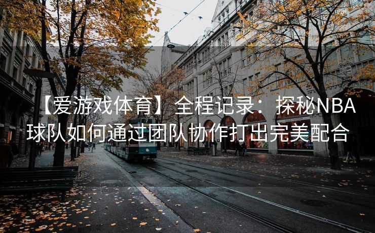 【爱游戏体育】全程记录：探秘NBA球队如何通过团队协作打出完美配合