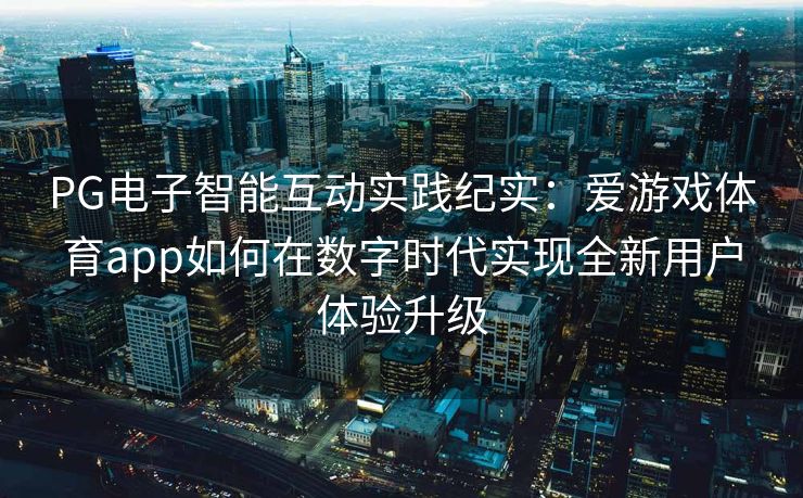 PG电子智能互动实践纪实：爱游戏体育app如何在数字时代实现全新用户体验升级