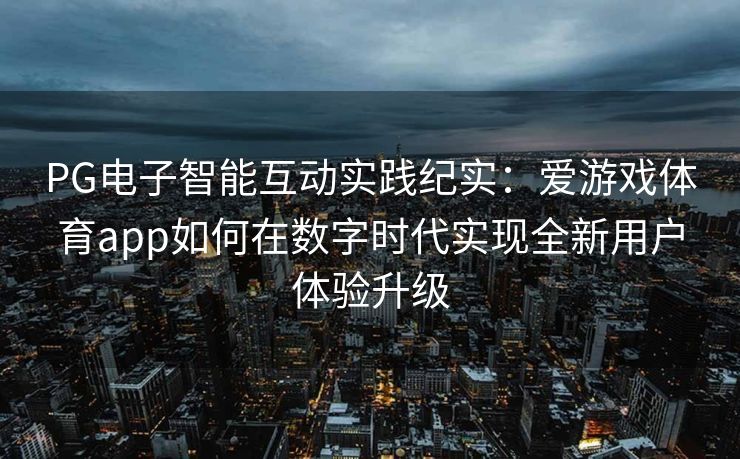 PG电子智能互动实践纪实：爱游戏体育app如何在数字时代实现全新用户体验升级