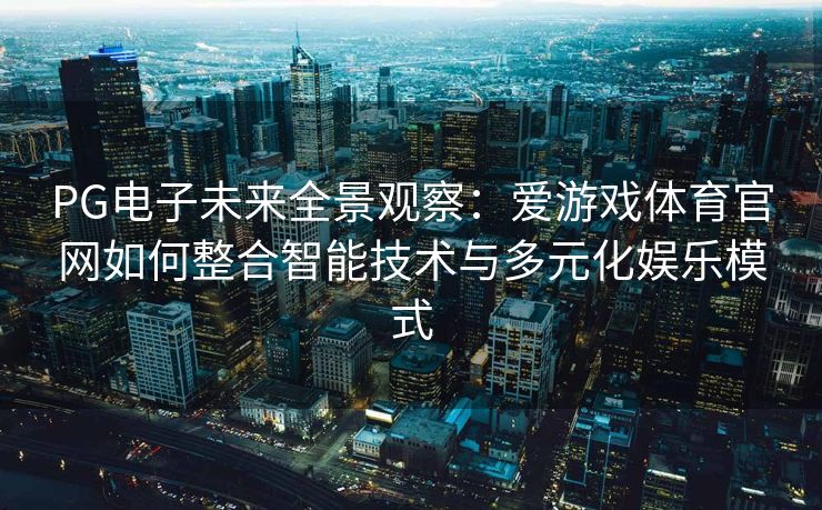 PG电子未来全景观察：爱游戏体育官网如何整合智能技术与多元化娱乐模式
