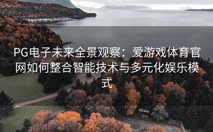 PG电子未来全景观察：爱游戏体育官网如何整合智能技术与多元化娱乐模式