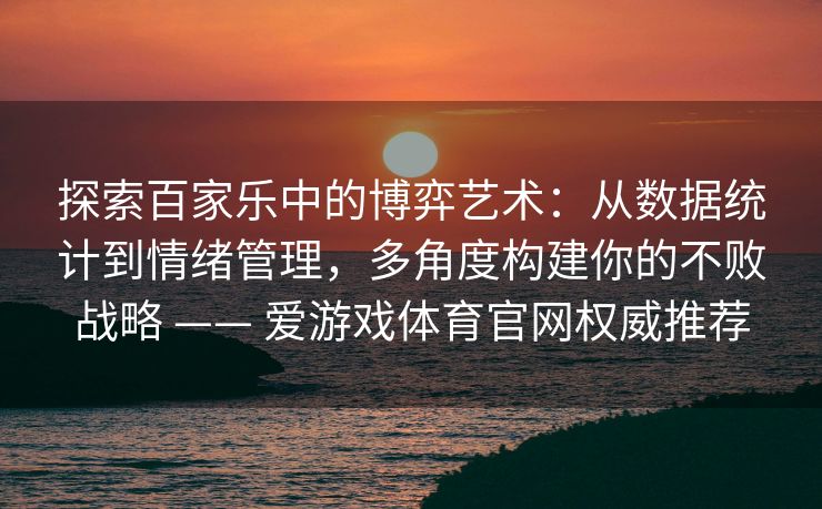 探索百家乐中的博弈艺术：从数据统计到情绪管理，多角度构建你的不败战略 —— 爱游戏体育官网权威推荐