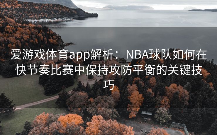 爱游戏体育app解析：NBA球队如何在快节奏比赛中保持攻防平衡的关键技巧