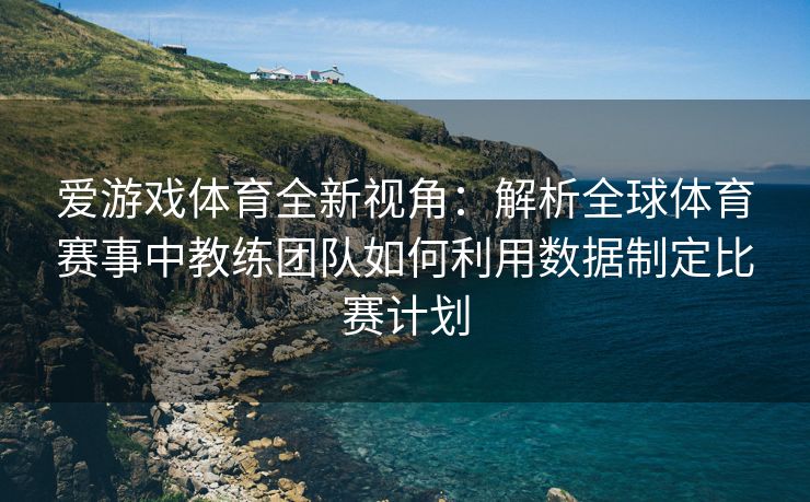 爱游戏体育全新视角：解析全球体育赛事中教练团队如何利用数据制定比赛计划