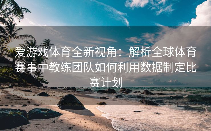 爱游戏体育全新视角：解析全球体育赛事中教练团队如何利用数据制定比赛计划