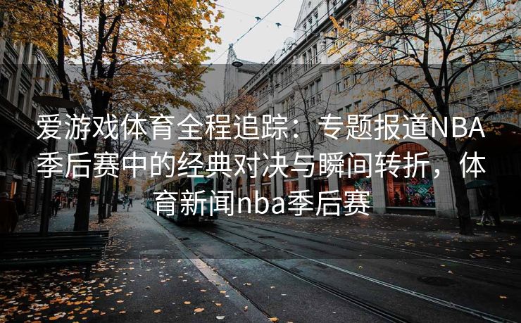 爱游戏体育全程追踪：专题报道NBA季后赛中的经典对决与瞬间转折，体育新闻nba季后赛