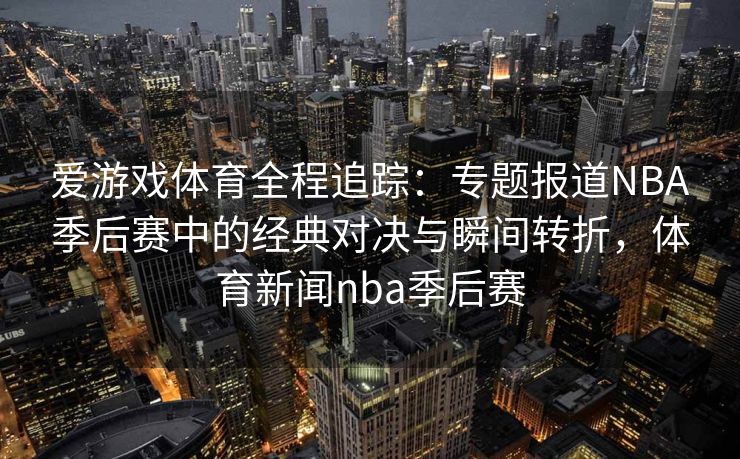 爱游戏体育全程追踪：专题报道NBA季后赛中的经典对决与瞬间转折，体育新闻nba季后赛