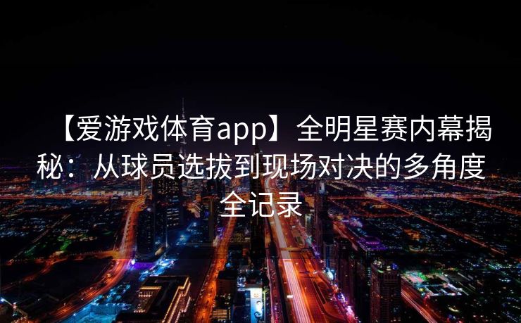【爱游戏体育app】全明星赛内幕揭秘：从球员选拔到现场对决的多角度全记录