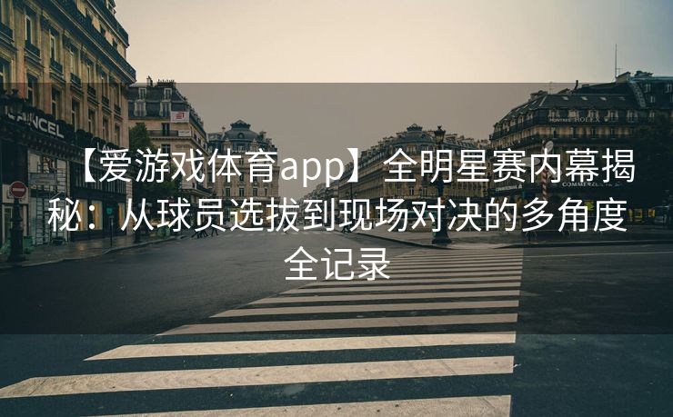 【爱游戏体育app】全明星赛内幕揭秘：从球员选拔到现场对决的多角度全记录
