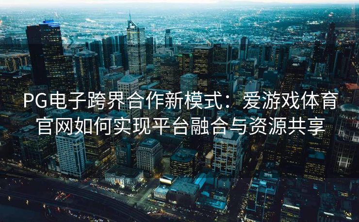 PG电子跨界合作新模式：爱游戏体育官网如何实现平台融合与资源共享