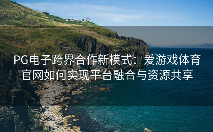 PG电子跨界合作新模式：爱游戏体育官网如何实现平台融合与资源共享