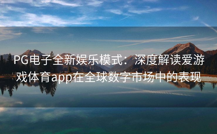 PG电子全新娱乐模式：深度解读爱游戏体育app在全球数字市场中的表现
