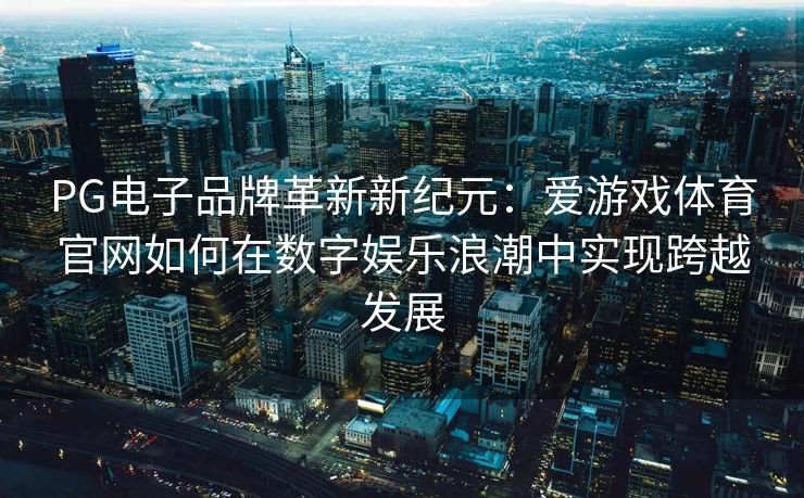 PG电子品牌革新新纪元：爱游戏体育官网如何在数字娱乐浪潮中实现跨越发展