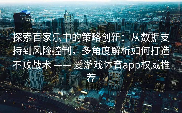 探索百家乐中的策略创新：从数据支持到风险控制，多角度解析如何打造不败战术 —— 爱游戏体育app权威推荐
