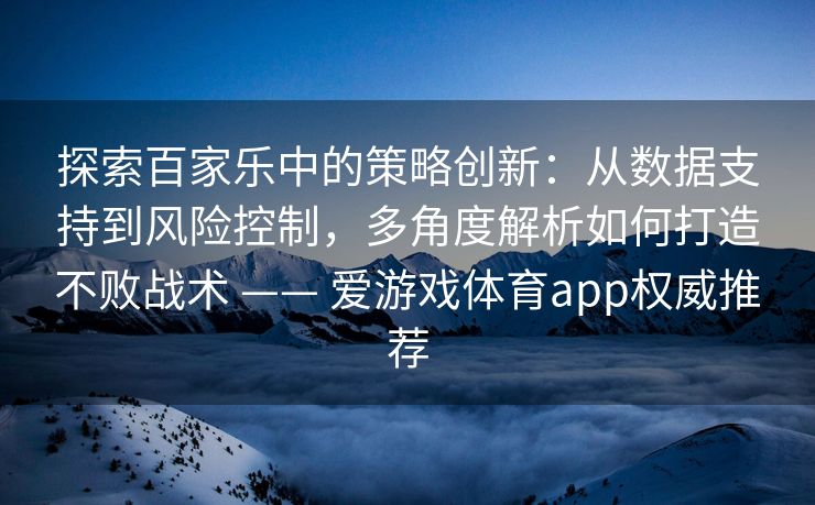 探索百家乐中的策略创新：从数据支持到风险控制，多角度解析如何打造不败战术 —— 爱游戏体育app权威推荐