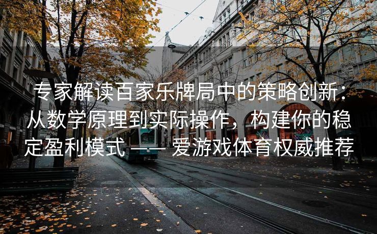 专家解读百家乐牌局中的策略创新：从数学原理到实际操作，构建你的稳定盈利模式 —— 爱游戏体育权威推荐