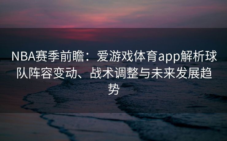 NBA赛季前瞻：爱游戏体育app解析球队阵容变动、战术调整与未来发展趋势