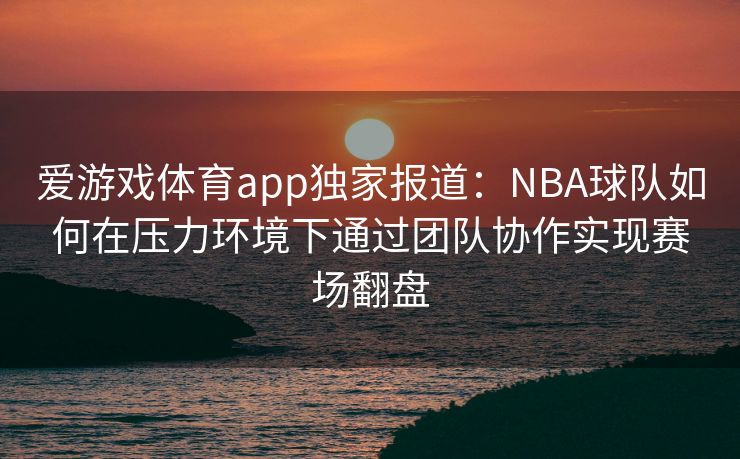 爱游戏体育app独家报道：NBA球队如何在压力环境下通过团队协作实现赛场翻盘