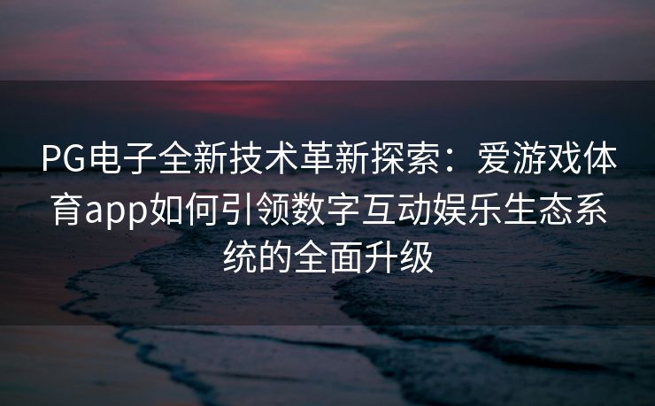 PG电子全新技术革新探索：爱游戏体育app如何引领数字互动娱乐生态系统的全面升级
