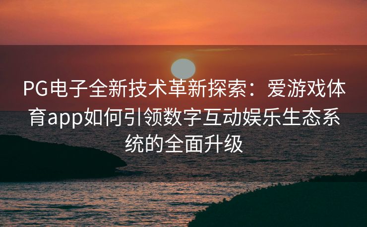 PG电子全新技术革新探索：爱游戏体育app如何引领数字互动娱乐生态系统的全面升级