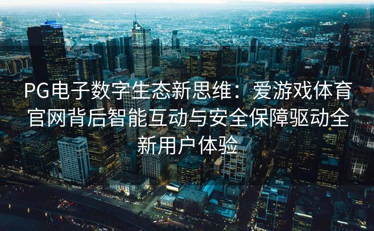 PG电子数字生态新思维：爱游戏体育官网背后智能互动与安全保障驱动全新用户体验
