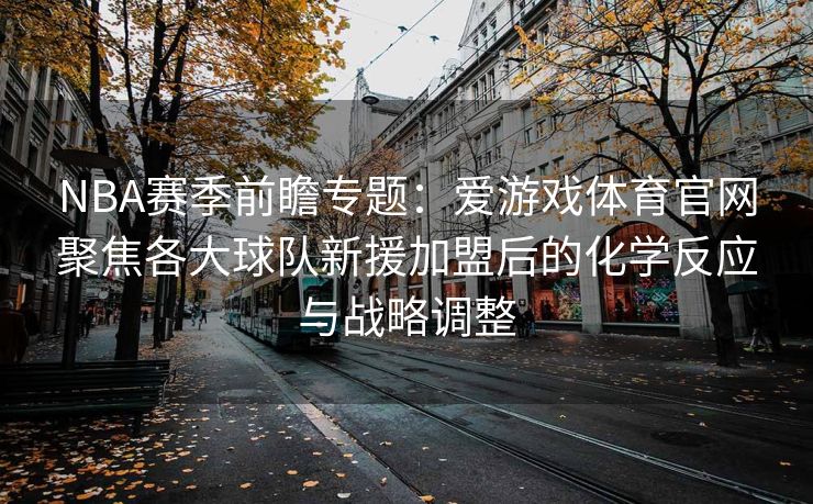 NBA赛季前瞻专题：爱游戏体育官网聚焦各大球队新援加盟后的化学反应与战略调整