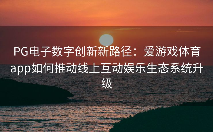PG电子数字创新新路径：爱游戏体育app如何推动线上互动娱乐生态系统升级