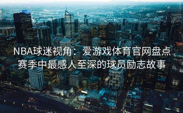 NBA球迷视角：爱游戏体育官网盘点赛季中最感人至深的球员励志故事
