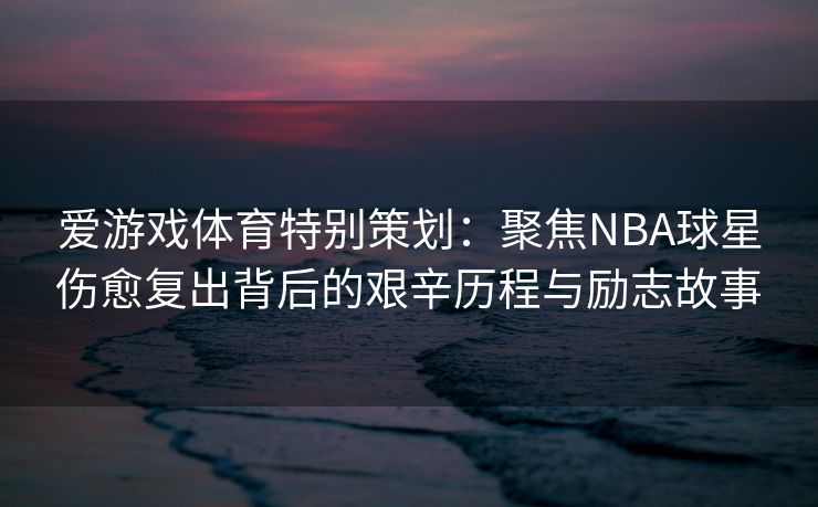 爱游戏体育特别策划：聚焦NBA球星伤愈复出背后的艰辛历程与励志故事
