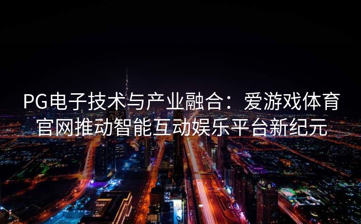 PG电子技术与产业融合：爱游戏体育官网推动智能互动娱乐平台新纪元