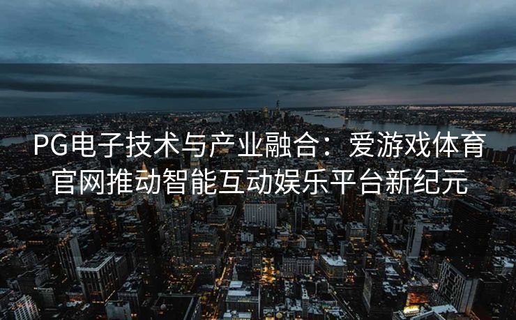 PG电子技术与产业融合：爱游戏体育官网推动智能互动娱乐平台新纪元
