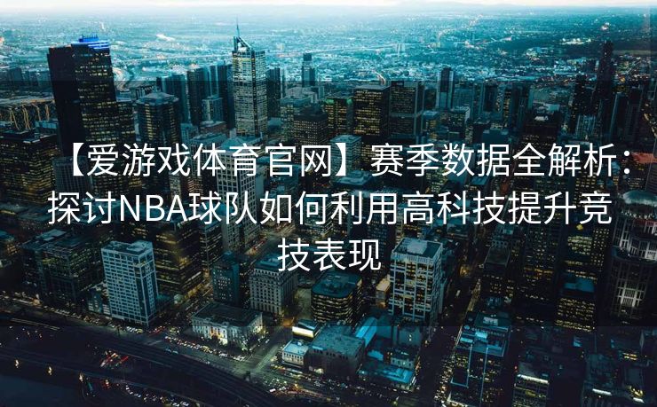 【爱游戏体育官网】赛季数据全解析：探讨NBA球队如何利用高科技提升竞技表现