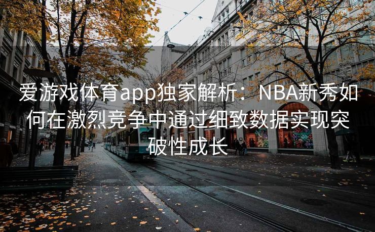 爱游戏体育app独家解析：NBA新秀如何在激烈竞争中通过细致数据实现突破性成长