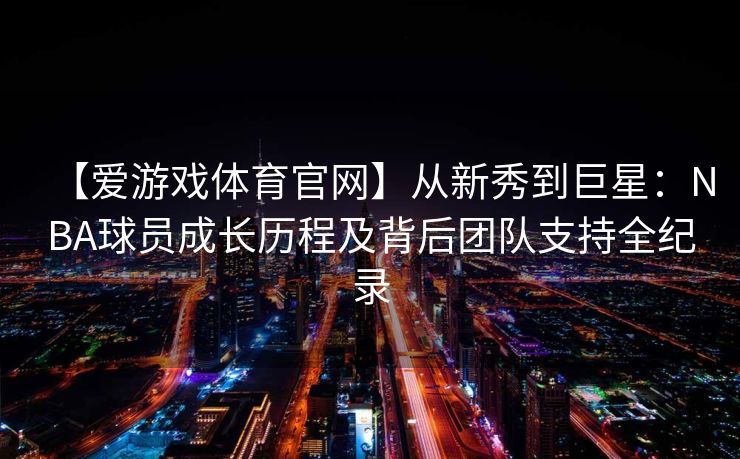 【爱游戏体育官网】从新秀到巨星：NBA球员成长历程及背后团队支持全纪录