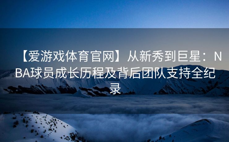 【爱游戏体育官网】从新秀到巨星：NBA球员成长历程及背后团队支持全纪录