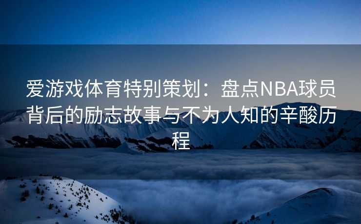 爱游戏体育特别策划:盘点NBA球员背后的励志故事与不为人知的辛酸历程 爱游戏体育特别策划:盘点NBA球员背后的励志故事与不为人知的辛酸历程