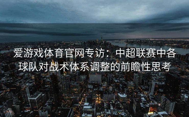 爱游戏体育官网专访:中超联赛中各球队对战术体系调整的前瞻性思考 爱游戏体育官网专访:中超联赛中各球队对战术体系调整的前瞻性思考