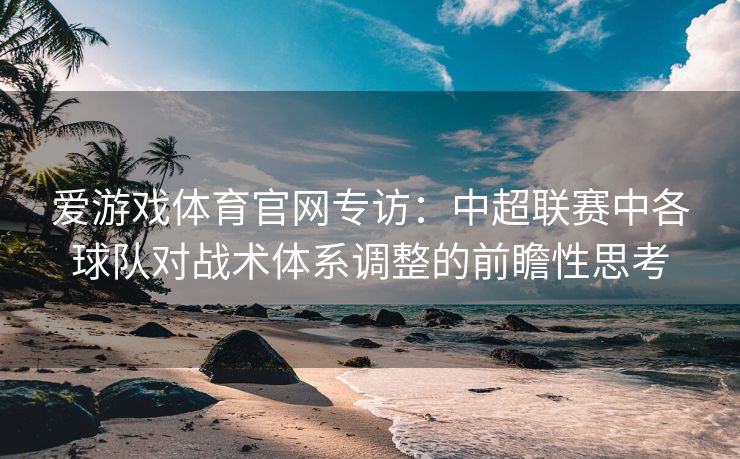 爱游戏体育官网专访:中超联赛中各球队对战术体系调整的前瞻性思考 爱游戏体育官网专访:中超联赛中各球队对战术体系调整的前瞻性思考