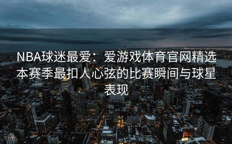 NBA球迷最爱：爱游戏体育官网精选本赛季最扣人心弦的比赛瞬间与球星表现