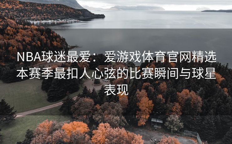 NBA球迷最爱：爱游戏体育官网精选本赛季最扣人心弦的比赛瞬间与球星表现