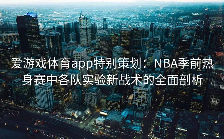 爱游戏体育app特别策划：NBA季前热身赛中各队实验新战术的全面剖析